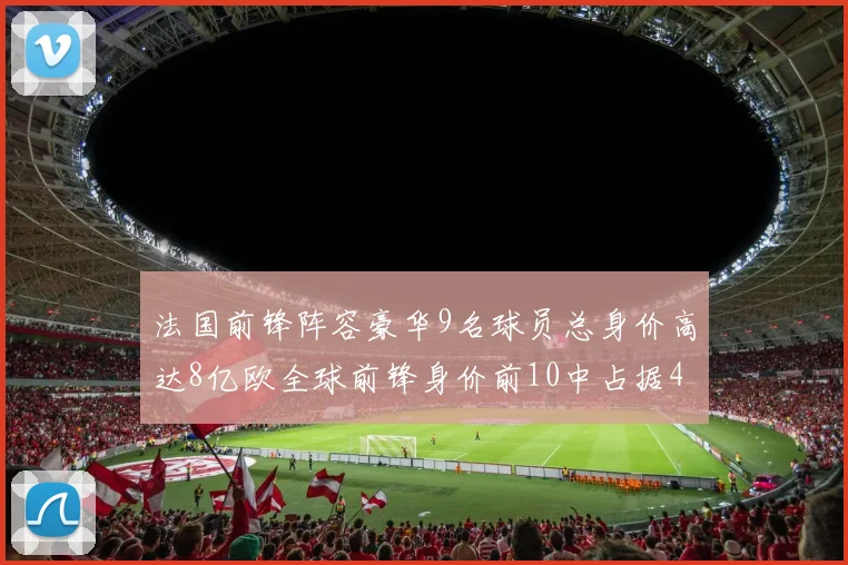 法国前锋阵容豪华9名球员总身价高达8亿欧全球前锋身价前10中占据4席