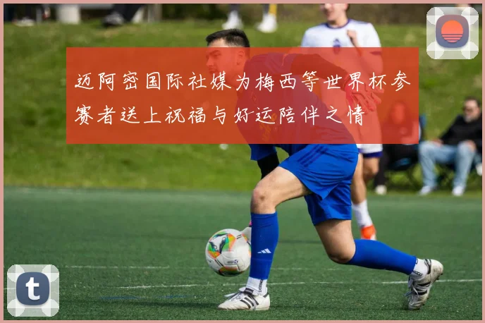 迈阿密国际社媒为梅西等世界杯参赛者送上祝福与好运陪伴之情