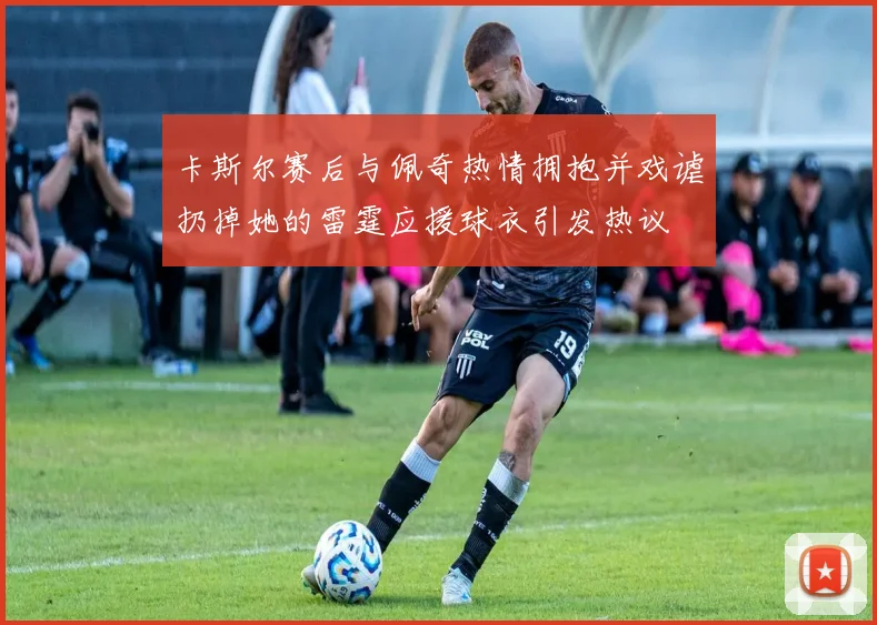 卡斯尔赛后与佩奇热情拥抱并戏谑扔掉她的雷霆应援球衣引发热议