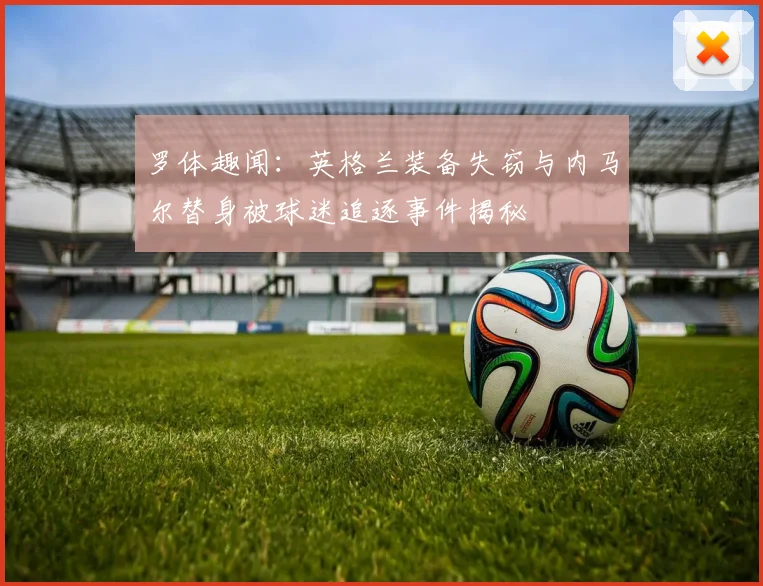 罗体趣闻：英格兰装备失窃与内马尔替身被球迷追逐事件揭秘