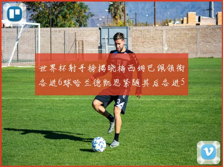 世界杯射手榜揭晓梅西姆巴佩领衔各进6球哈兰德凯恩紧随其后各进5球