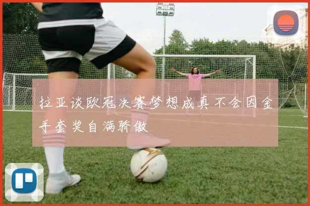 拉亚谈欧冠决赛梦想成真不会因金手套奖自满骄傲