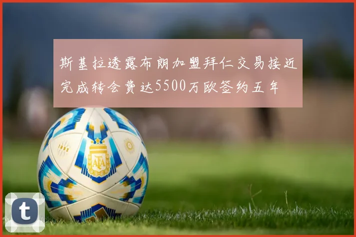斯基拉透露布朗加盟拜仁交易接近完成转会费达5500万欧签约五年