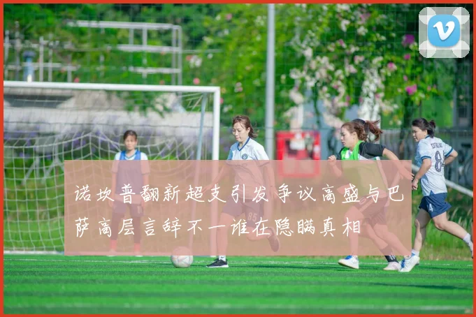 诺坎普翻新超支引发争议高盛与巴萨高层言辞不一谁在隐瞒真相