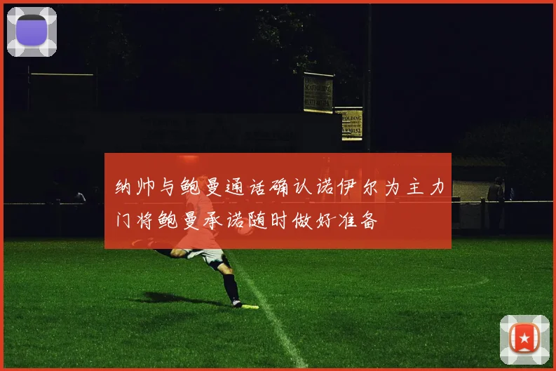 纳帅与鲍曼通话确认诺伊尔为主力门将鲍曼承诺随时做好准备