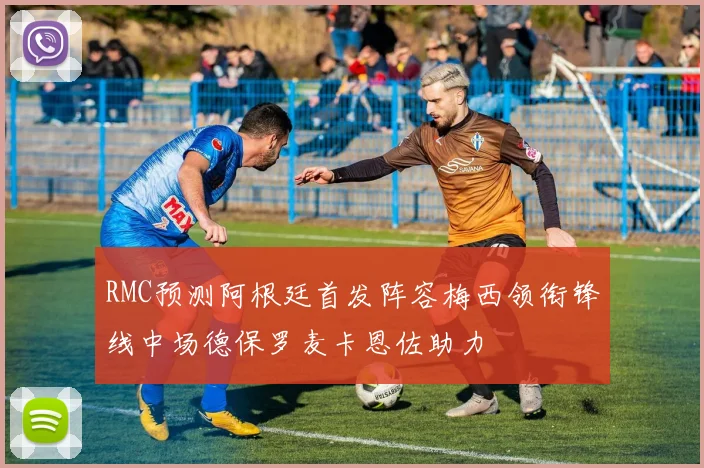 RMC预测阿根廷首发阵容梅西领衔锋线中场德保罗麦卡恩佐助力