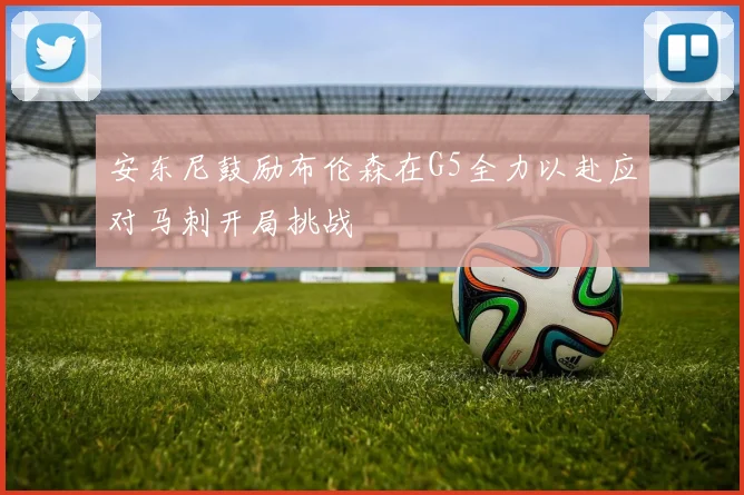 安东尼鼓励布伦森在G5全力以赴应对马刺开局挑战