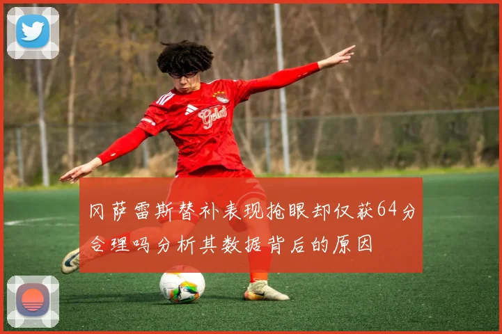 冈萨雷斯替补表现抢眼却仅获64分合理吗分析其数据背后的原因
