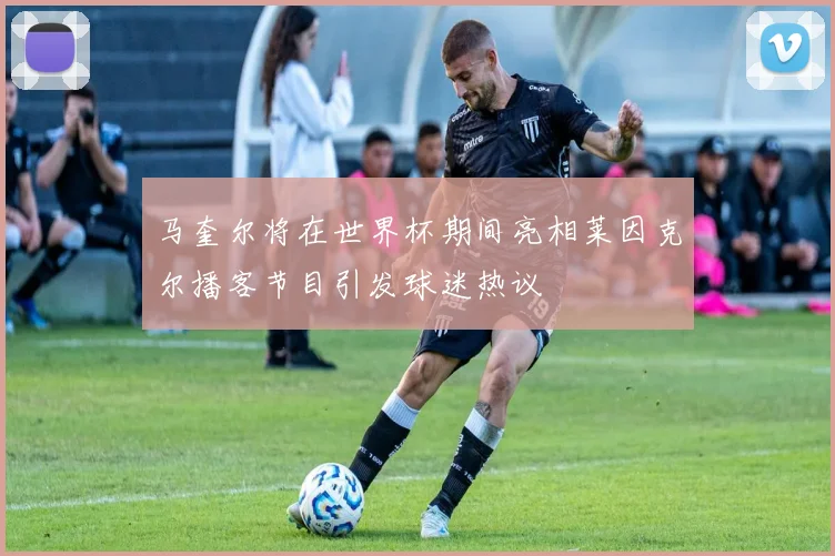 马奎尔将在世界杯期间亮相莱因克尔播客节目引发球迷热议