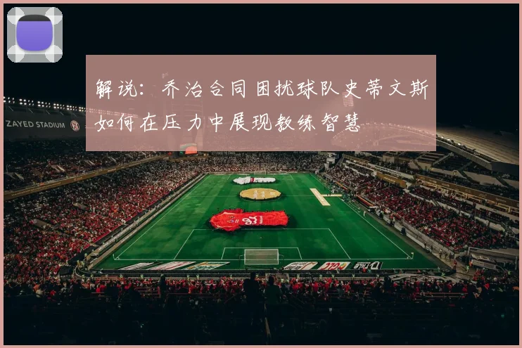 解说：乔治合同困扰球队史蒂文斯如何在压力中展现教练智慧