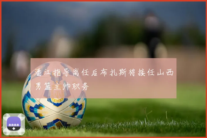 潘江指导离任后布扎斯将接任山西男篮主帅职务