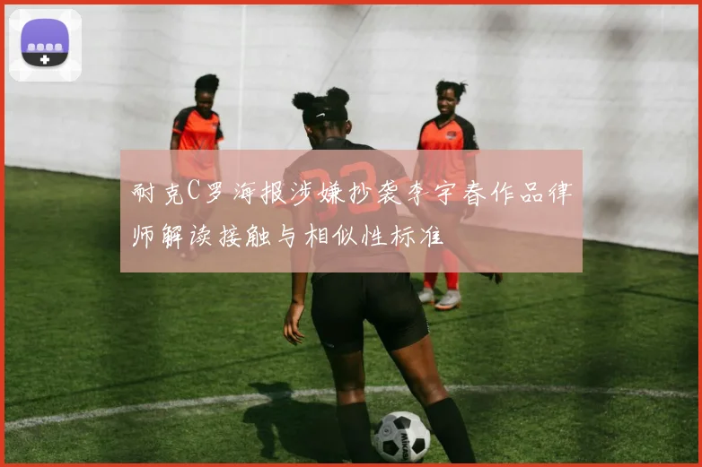 耐克C罗海报涉嫌抄袭李宇春作品律师解读接触与相似性标准