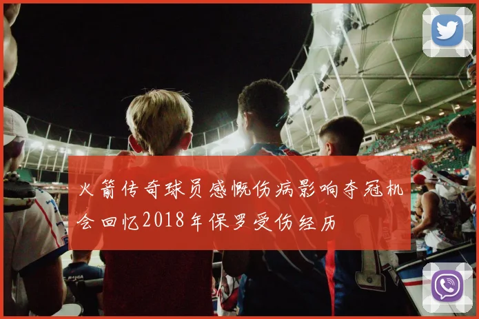 火箭传奇球员感慨伤病影响夺冠机会回忆2018年保罗受伤经历